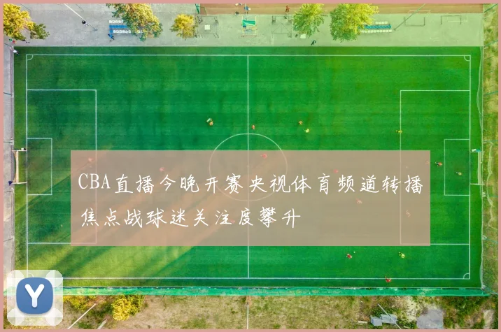 CBA直播今晚开赛央视体育频道转播焦点战球迷关注度攀升