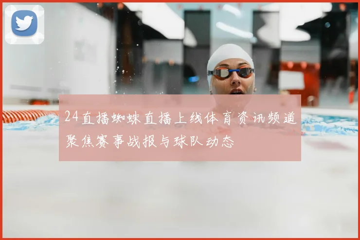 24直播蜘蛛直播上线体育资讯频道聚焦赛事战报与球队动态