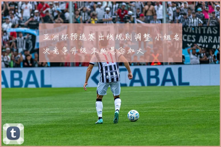 亚洲杯预选赛出线规则调整 小组名次竞争升级 末轮悬念加大