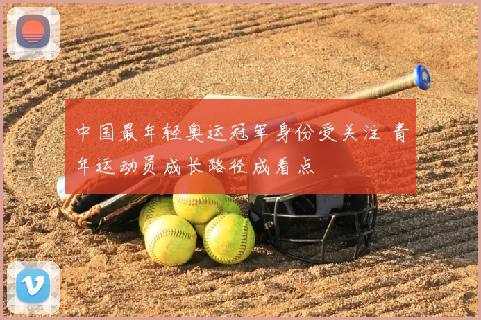 中国最年轻奥运冠军身份受关注 青年运动员成长路径成看点