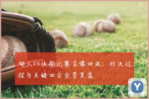 湖人vs快船比赛录像回放：对决过程与关键回合全景复盘
