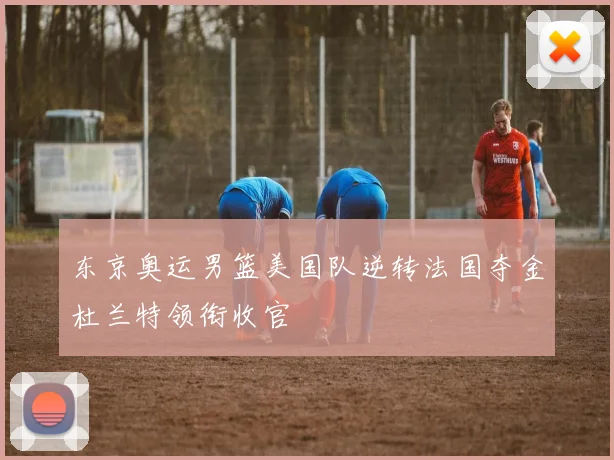 东京奥运男篮美国队逆转法国夺金杜兰特领衔收官
