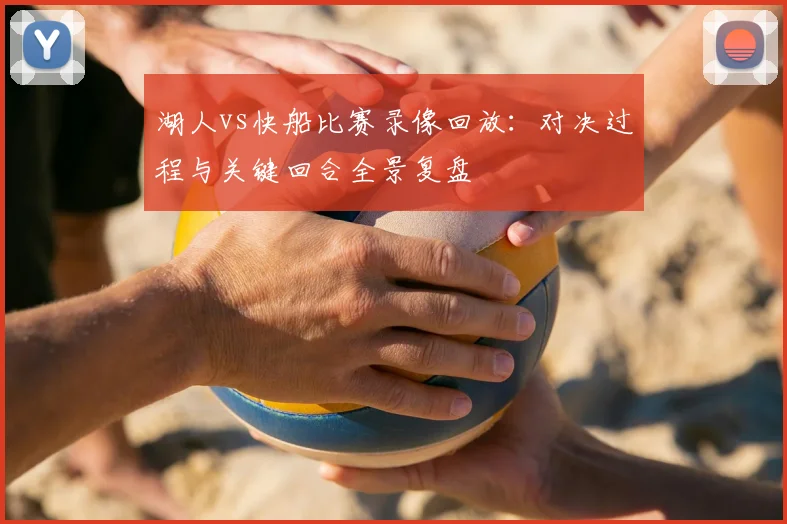 湖人vs快船比赛录像回放：对决过程与关键回合全景复盘