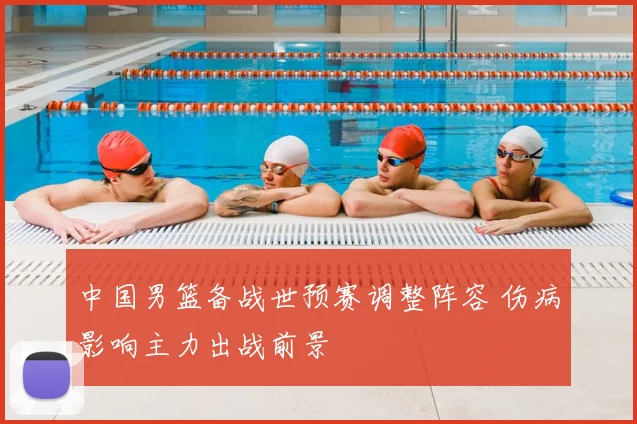 中国男篮备战世预赛调整阵容 伤病影响主力出战前景