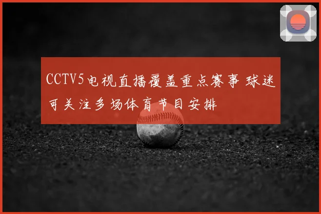 CCTV5电视直播覆盖重点赛事 球迷可关注多场体育节目安排