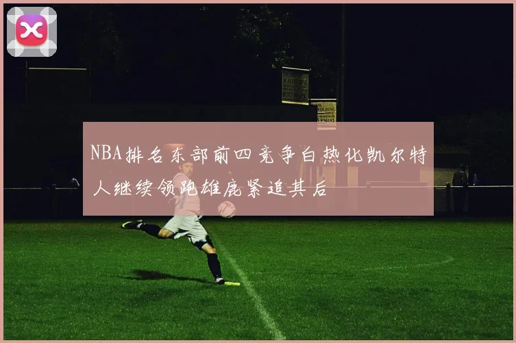 NBA排名东部前四竞争白热化凯尔特人继续领跑雄鹿紧追其后