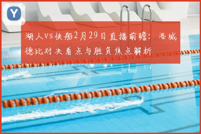 湖人vs快船2月29日直播前瞻:洛城德比对决看点与胜负焦点解析