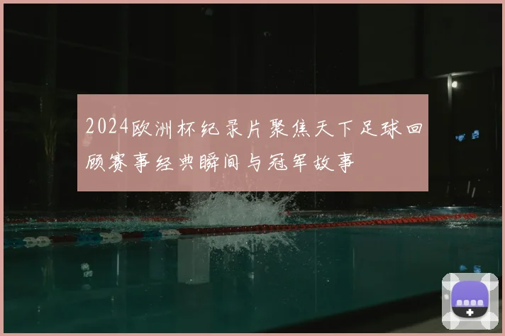 2024欧洲杯纪录片聚焦天下足球回顾赛事经典瞬间与冠军故事