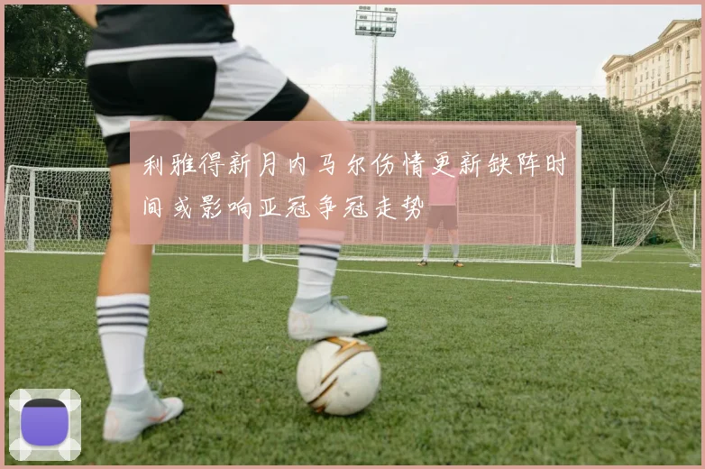利雅得新月内马尔伤情更新缺阵时间或影响亚冠争冠走势