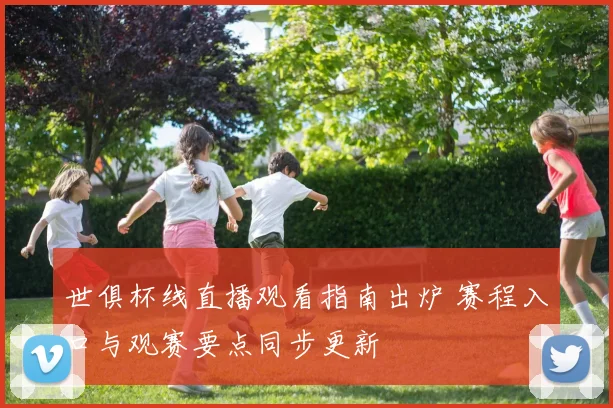 世俱杯线直播观看指南出炉 赛程入口与观赛要点同步更新