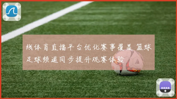 线体育直播平台优化赛事覆盖 篮球足球频道同步提升观赛体验