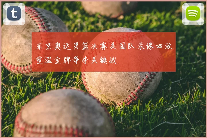 东京奥运男篮决赛美国队录像回放重温金牌争夺关键战