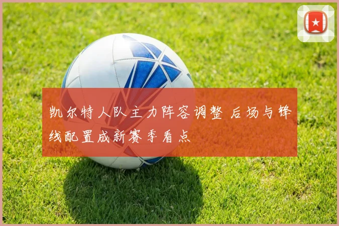 凯尔特人队主力阵容调整 后场与锋线配置成新赛季看点