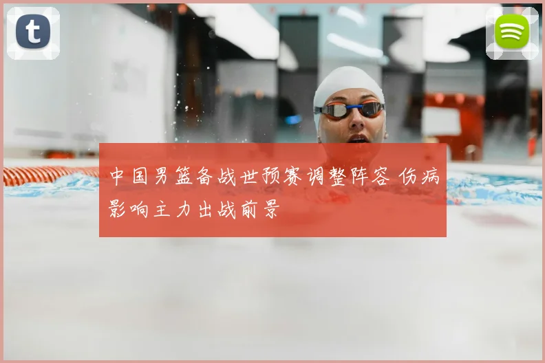 中国男篮备战世预赛调整阵容 伤病影响主力出战前景
