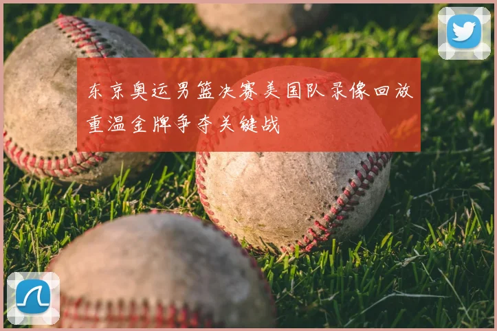 东京奥运男篮决赛美国队录像回放重温金牌争夺关键战