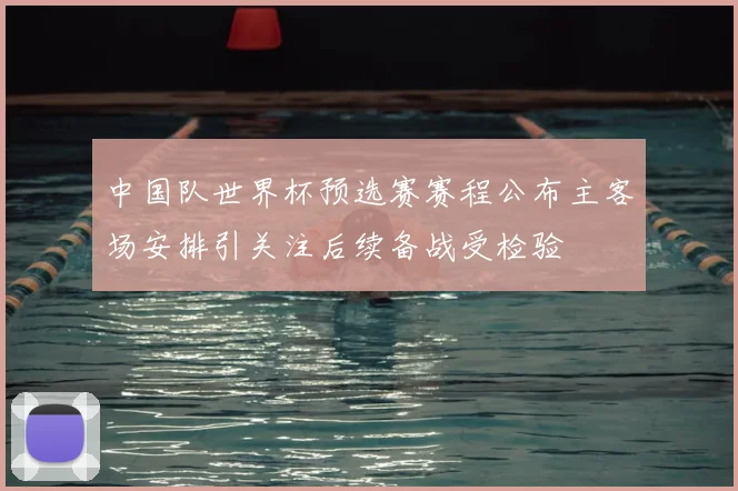 中国队世界杯预选赛赛程公布主客场安排引关注后续备战受检验