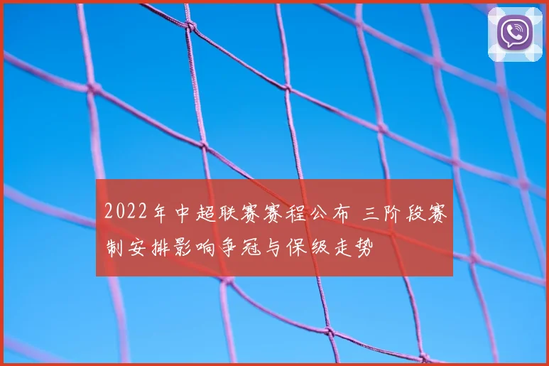 2022年中超联赛赛程公布 三阶段赛制安排影响争冠与保级走势