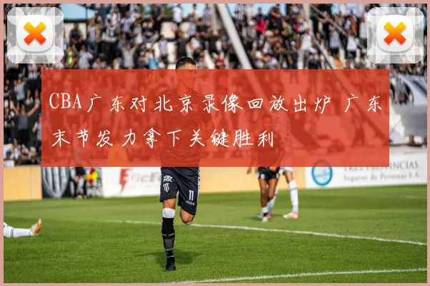 CBA广东对北京录像回放出炉 广东末节发力拿下关键胜利