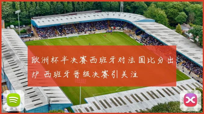 欧洲杯半决赛西班牙对法国比分出炉 西班牙晋级决赛引关注