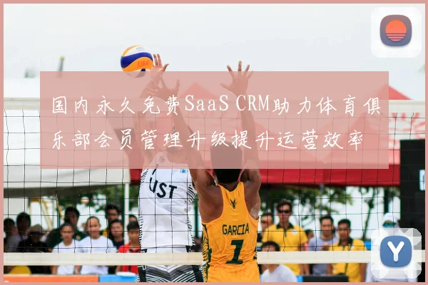 国内永久免费SaaS CRM助力体育俱乐部会员管理升级提升运营效率