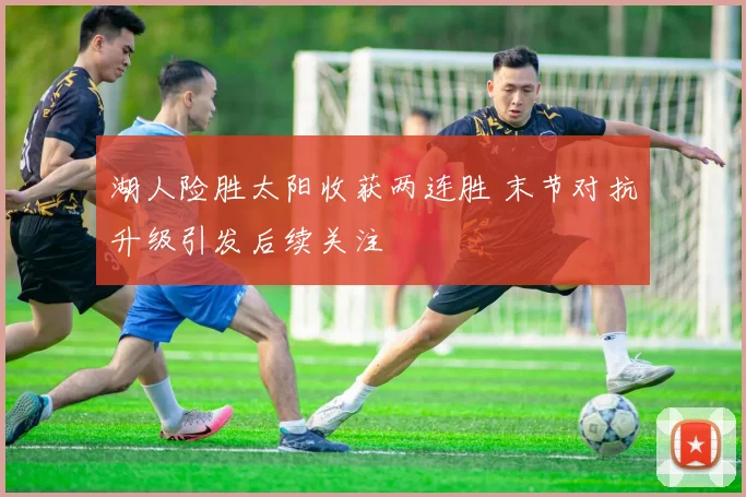 湖人险胜太阳收获两连胜 末节对抗升级引发后续关注
