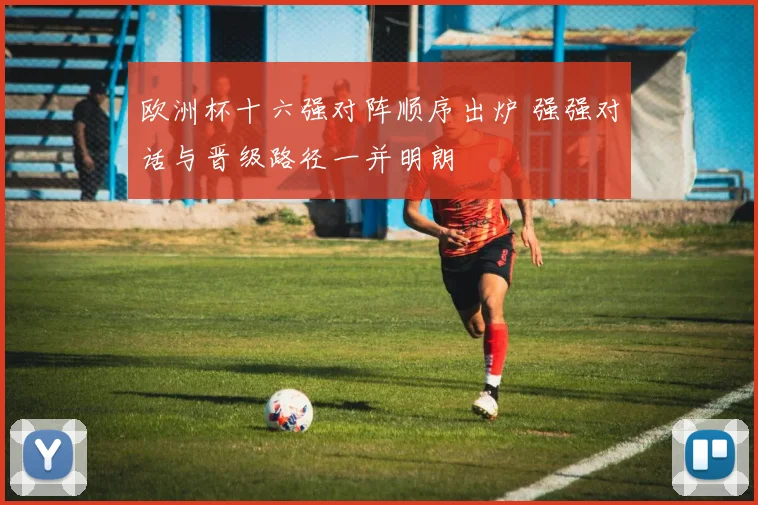 欧洲杯十六强对阵顺序出炉 强强对话与晋级路径一并明朗