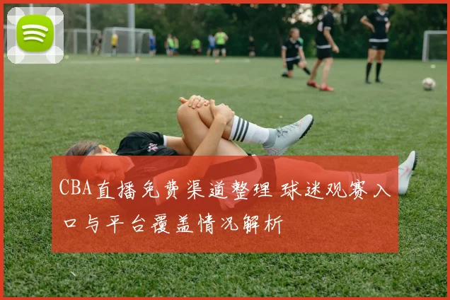 CBA直播免费渠道整理 球迷观赛入口与平台覆盖情况解析