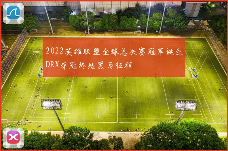 2022英雄联盟全球总决赛冠军诞生DRX夺冠终结黑马征程
