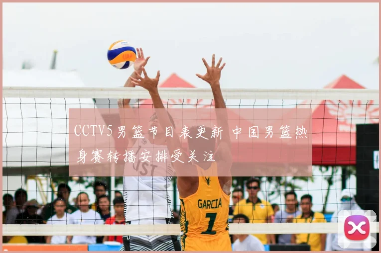 CCTV5男篮节目表更新 中国男篮热身赛转播安排受关注