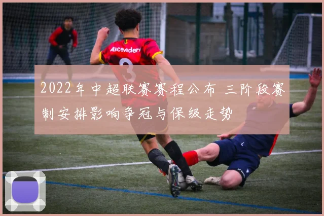 2022年中超联赛赛程公布 三阶段赛制安排影响争冠与保级走势