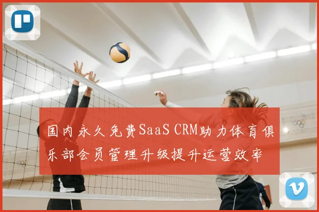 国内永久免费SaaS CRM助力体育俱乐部会员管理升级提升运营效率