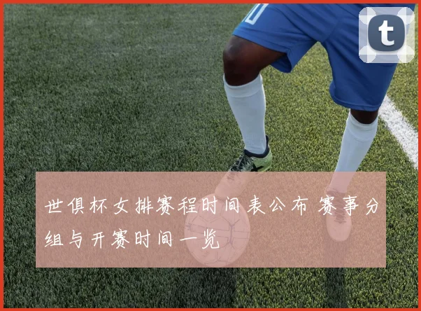 世俱杯女排赛程时间表公布 赛事分组与开赛时间一览