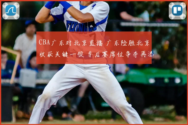 CBA广东对北京直播 广东险胜北京收获关键一役 季后赛席位争夺再添悬念