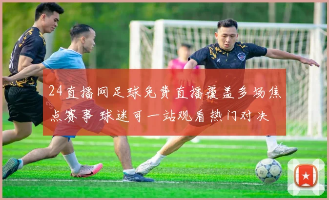 24直播网足球免费直播覆盖多场焦点赛事 球迷可一站观看热门对决