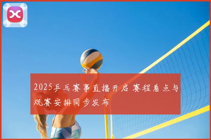 2025乒乓赛事直播开启 赛程看点与观赛安排同步发布