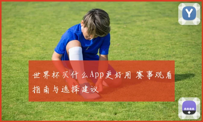 世界杯买什么App更好用 赛事观看指南与选择建议