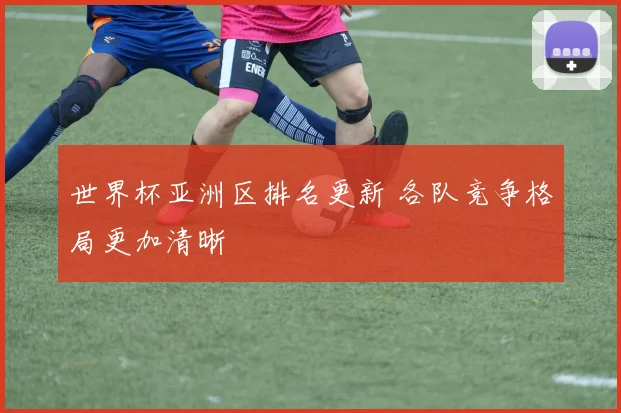 世界杯亚洲区排名更新 各队竞争格局更加清晰