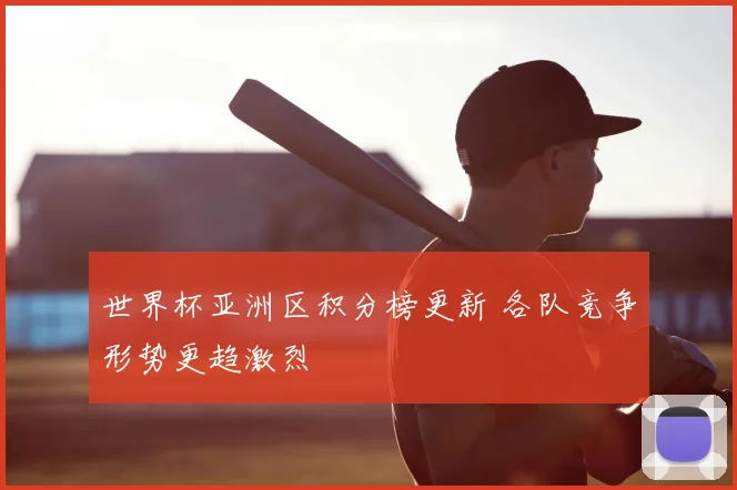 世界杯亚洲区积分榜更新 各队竞争形势更趋激烈
