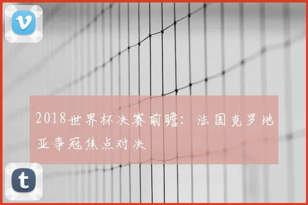 2018世界杯决赛前瞻:法国克罗地亚争冠焦点对决