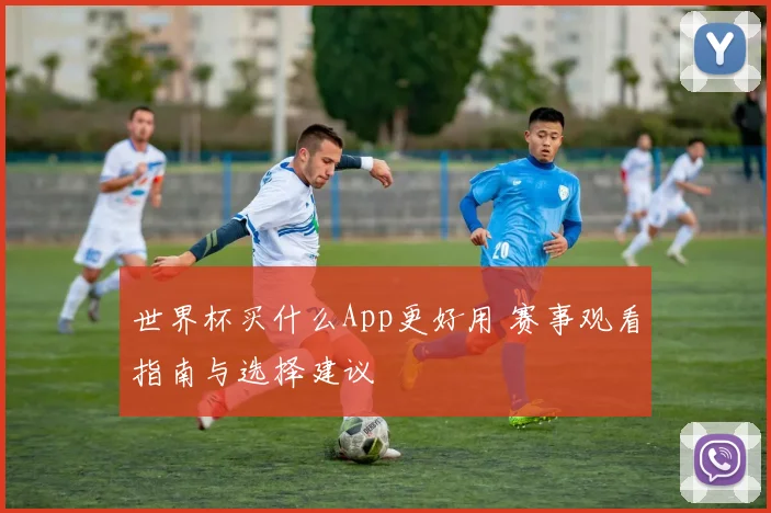 世界杯买什么App更好用 赛事观看指南与选择建议