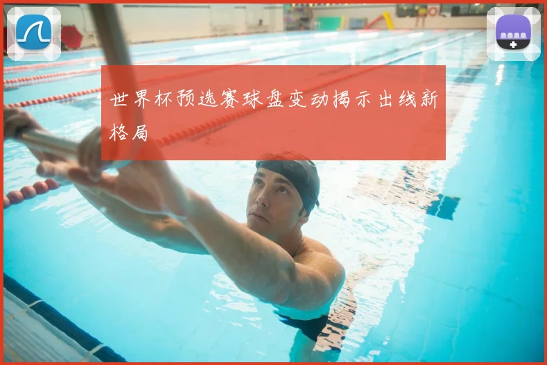 世界杯预选赛球盘变动揭示出线新格局