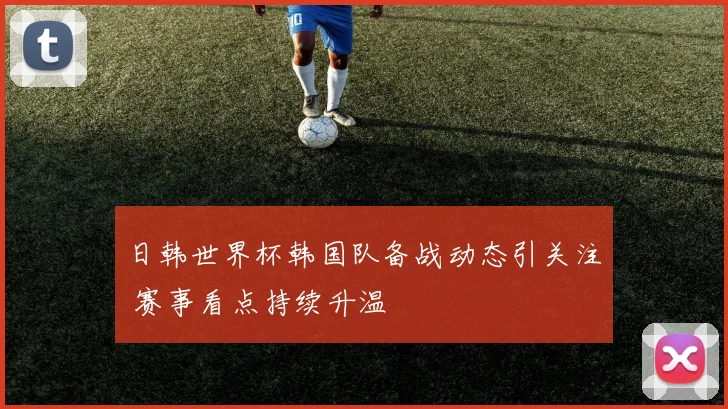日韩世界杯韩国队备战动态引关注 赛事看点持续升温